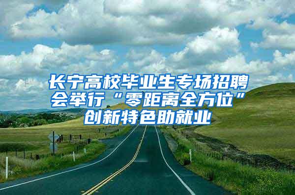 长宁高校毕业生专场招聘会举行“零距离全方位”创新特色助就业