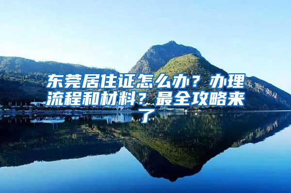 东莞居住证怎么办？办理流程和材料？最全攻略来了