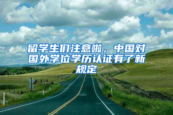 留学生们注意啦，中国对国外学位学历认证有了新规定