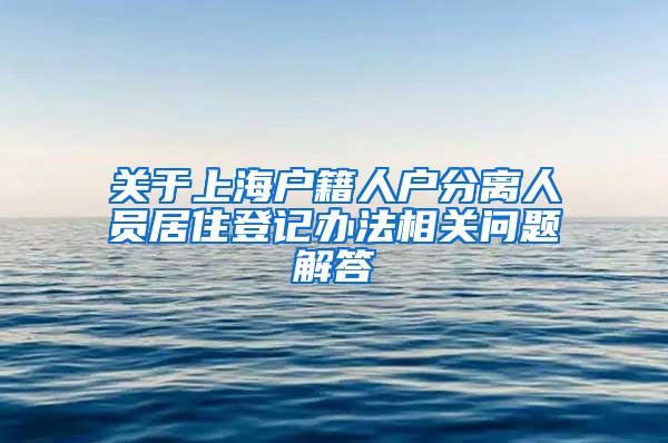 关于上海户籍人户分离人员居住登记办法相关问题解答