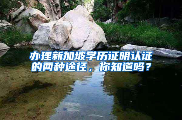 办理新加坡学历证明认证的两种途径，你知道吗？