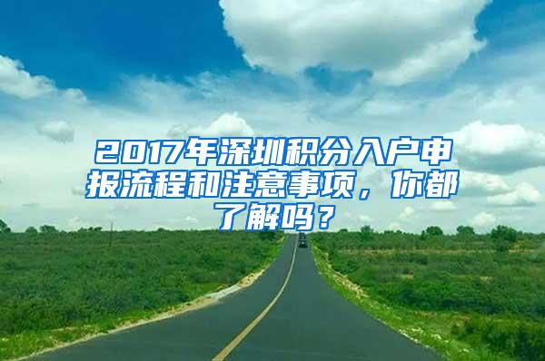 2017年深圳积分入户申报流程和注意事项，你都了解吗？