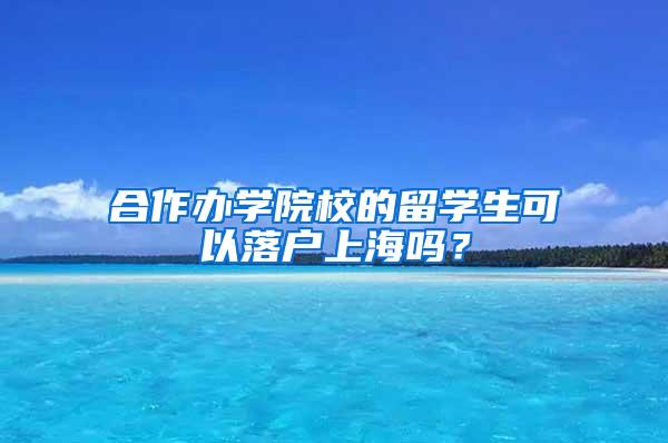 合作办学院校的留学生可以落户上海吗？