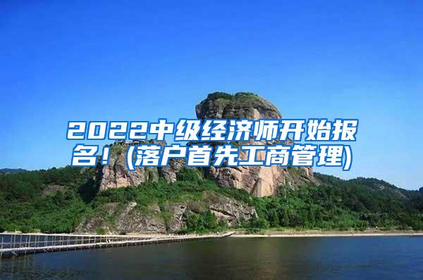 2022中级经济师开始报名！(落户首先工商管理)