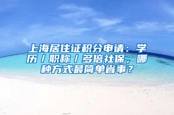 上海居住证积分申请：学历／职称／多倍社保，哪种方式最简单省事？