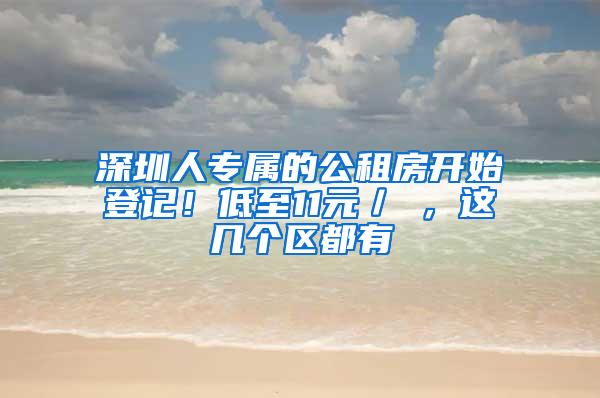 深圳人专属的公租房开始登记！低至11元／㎡，这几个区都有