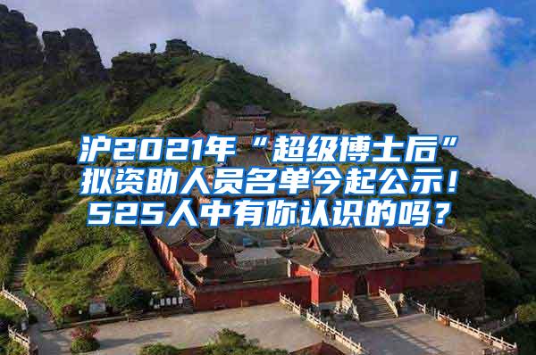 沪2021年“超级博士后”拟资助人员名单今起公示！525人中有你认识的吗？