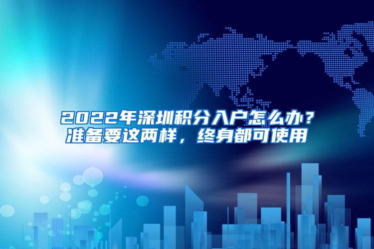 2022年深圳积分入户怎么办？准备要这两样，终身都可使用