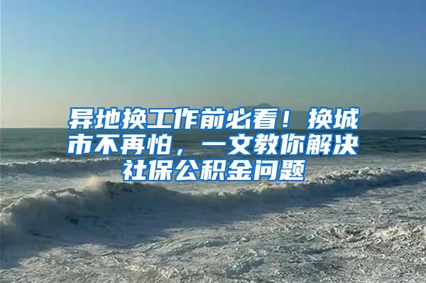 异地换工作前必看！换城市不再怕，一文教你解决社保公积金问题