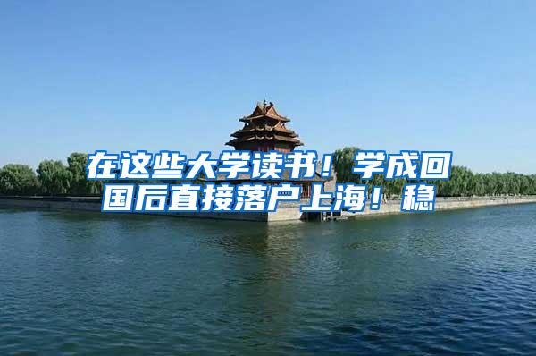 在这些大学读书！学成回国后直接落户上海！稳