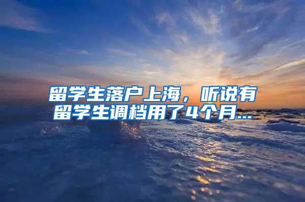 留学生落户上海，听说有留学生调档用了4个月...