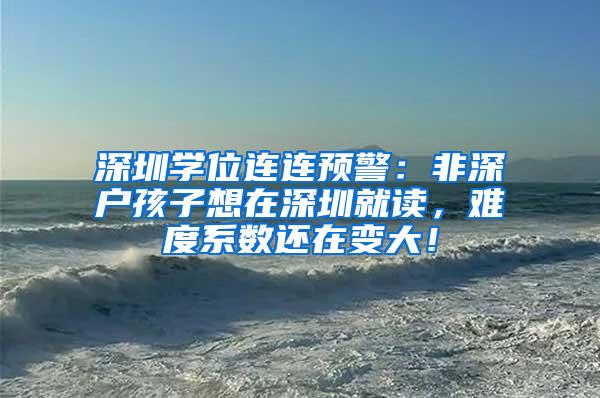 深圳学位连连预警：非深户孩子想在深圳就读，难度系数还在变大！