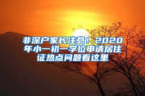 非深户家长注意！2020年小一初一学位申请居住证热点问题看这里