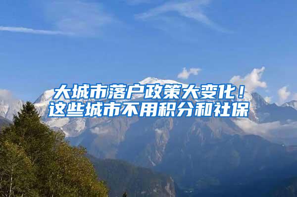 大城市落户政策大变化！这些城市不用积分和社保