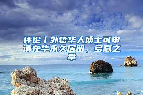 评论丨外籍华人博士可申请在华永久居留，多赢之举