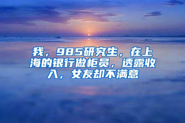 我，985研究生，在上海的银行做柜员，透露收入，女友却不满意