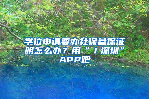 学位申请要办社保参保证明怎么办？用“ｉ深圳”APP吧