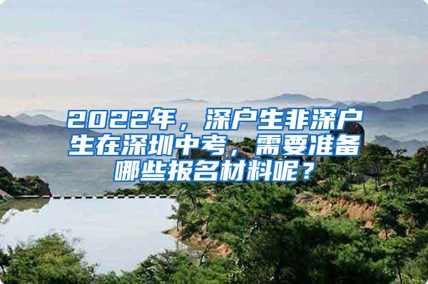 2022年，深户生非深户生在深圳中考，需要准备哪些报名材料呢？