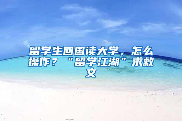 留学生回国读大学，怎么操作？“留学江湖”求救文