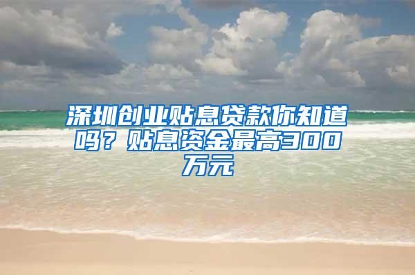 深圳创业贴息贷款你知道吗？贴息资金最高300万元