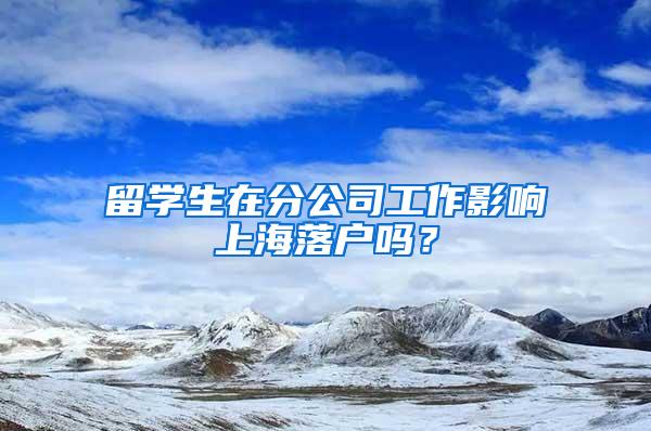 留学生在分公司工作影响上海落户吗？