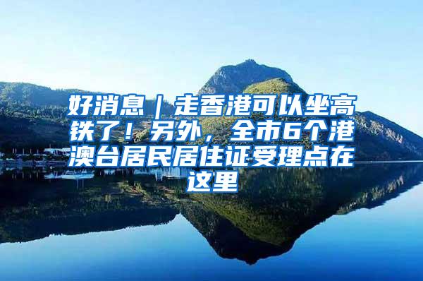 好消息｜走香港可以坐高铁了！另外，全市6个港澳台居民居住证受理点在这里