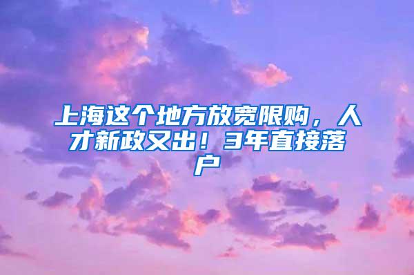 上海这个地方放宽限购，人才新政又出！3年直接落户