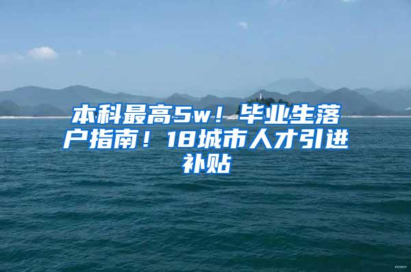 本科最高5w！毕业生落户指南！18城市人才引进补贴