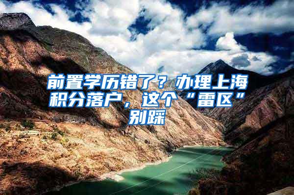 前置学历错了？办理上海积分落户，这个“雷区”别踩