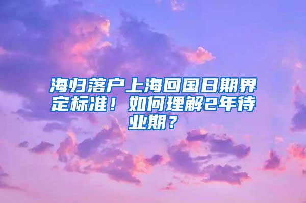 海归落户上海回国日期界定标准！如何理解2年待业期？