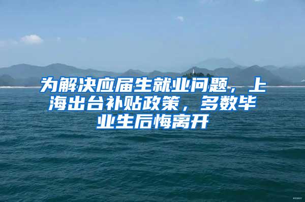 为解决应届生就业问题，上海出台补贴政策，多数毕业生后悔离开