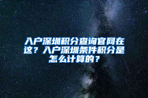 入户深圳积分查询官网在这？入户深圳条件积分是怎么计算的？