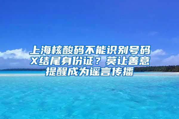 上海核酸码不能识别号码X结尾身份证？莫让善意提醒成为谣言传播