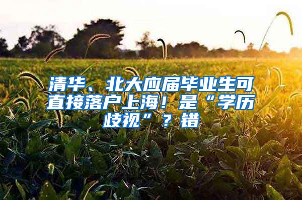 清华、北大应届毕业生可直接落户上海！是“学历歧视”？错