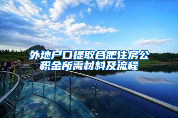 外地户口提取合肥住房公积金所需材料及流程