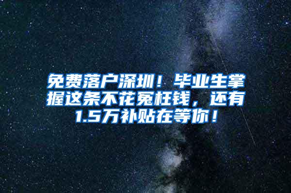 免费落户深圳！毕业生掌握这条不花冤枉钱，还有1.5万补贴在等你！