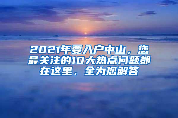 2021年要入户中山，您最关注的10大热点问题都在这里，全为您解答