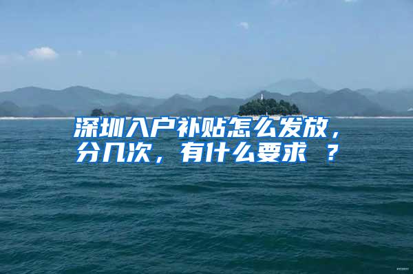 深圳入户补贴怎么发放，分几次，有什么要求 ？
