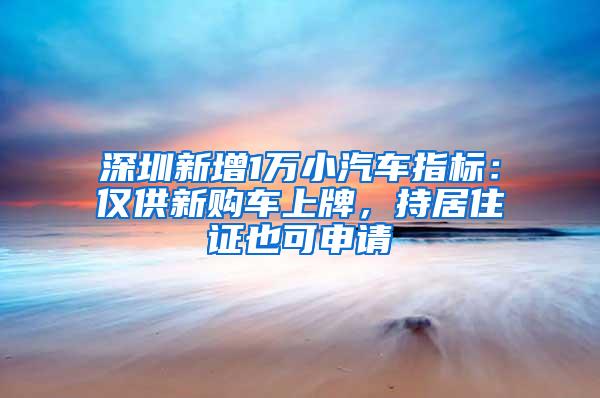 深圳新增1万小汽车指标：仅供新购车上牌，持居住证也可申请