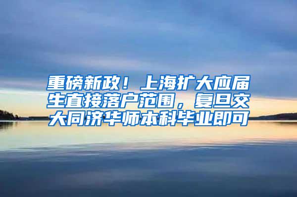 重磅新政！上海扩大应届生直接落户范围，复旦交大同济华师本科毕业即可