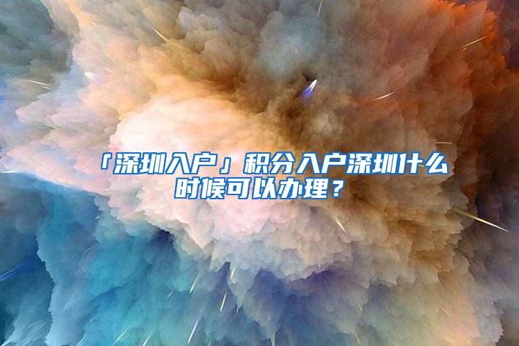 「深圳入户」积分入户深圳什么时候可以办理？