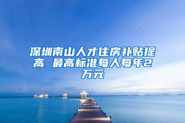 深圳南山人才住房补贴提高 最高标准每人每年2万元