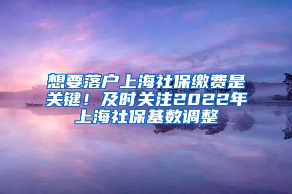 想要落户上海社保缴费是关键！及时关注2022年上海社保基数调整