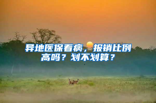 异地医保看病，报销比例高吗？划不划算？