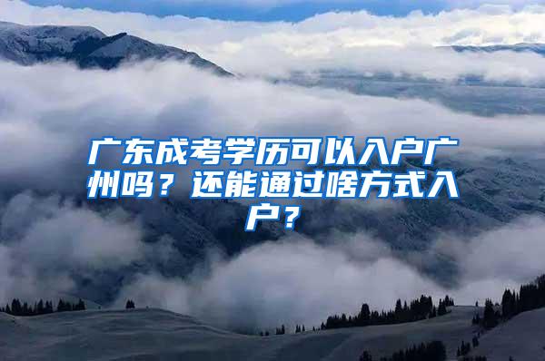 广东成考学历可以入户广州吗？还能通过啥方式入户？