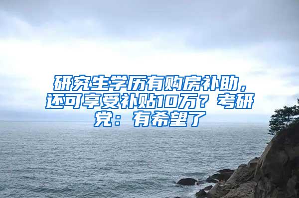 研究生学历有购房补助，还可享受补贴10万？考研党：有希望了