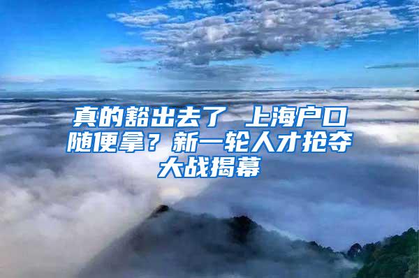 真的豁出去了 上海户口随便拿？新一轮人才抢夺大战揭幕