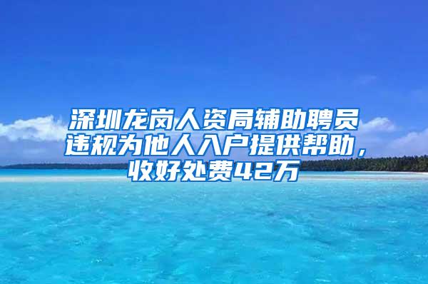 深圳龙岗人资局辅助聘员违规为他人入户提供帮助，收好处费42万