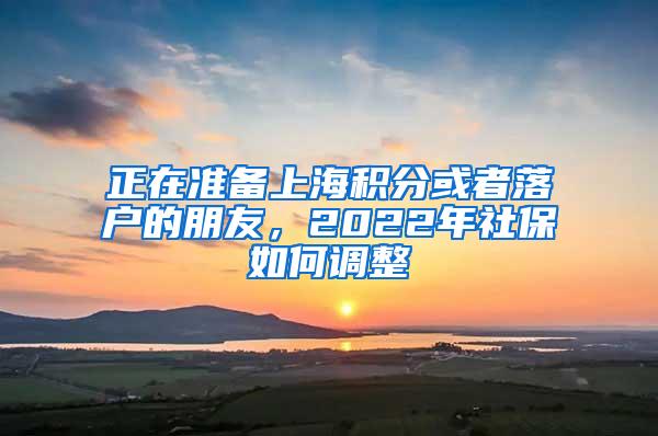 正在准备上海积分或者落户的朋友，2022年社保如何调整