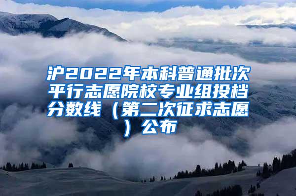 沪2022年本科普通批次平行志愿院校专业组投档分数线（第二次征求志愿）公布